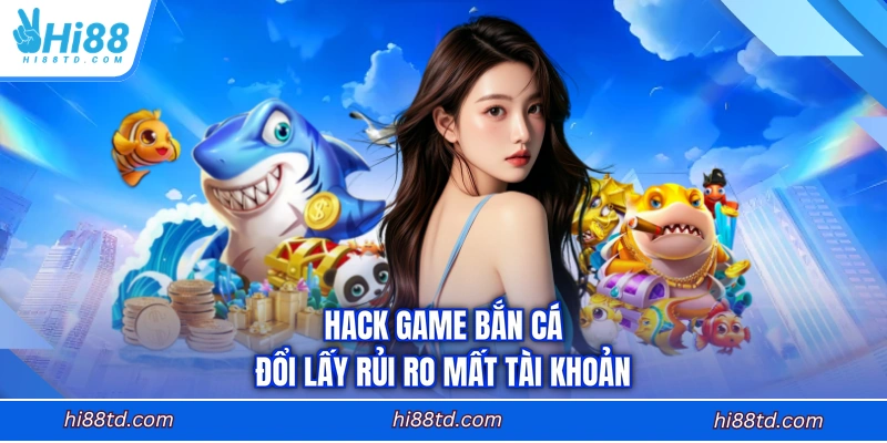 Hack game bắn cá đổi lấy rủi ro mất tài khoản